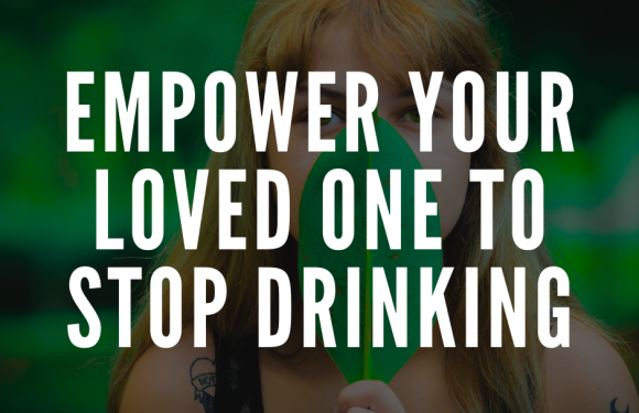 How Are You Empowering Your Loved One to Stop Drinking?