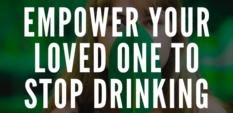 How Are You Empowering Your Loved One to Stop Drinking?
