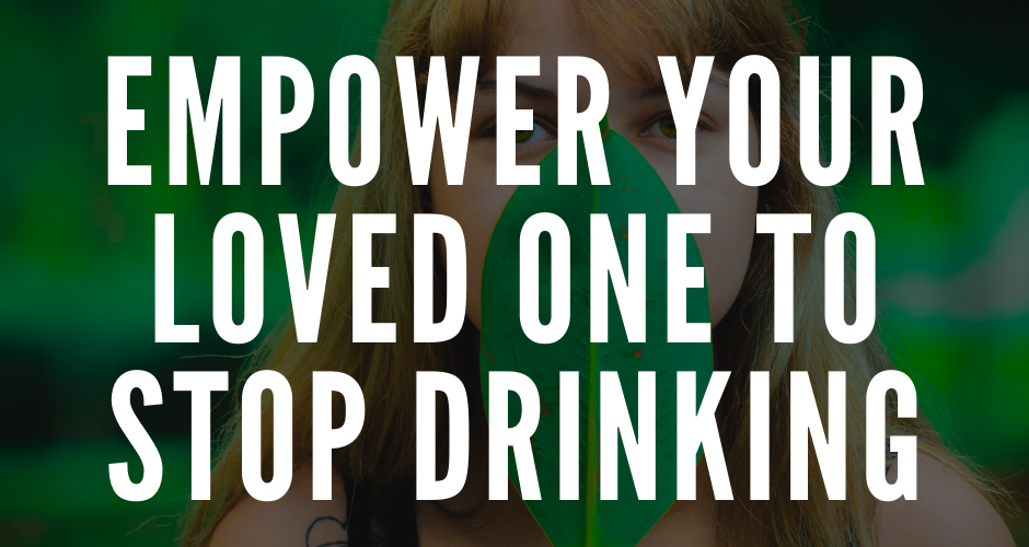 How Are You Empowering Your Loved One to Stop Drinking?
